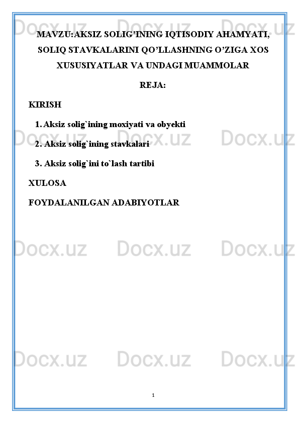 MAVZU: AKSIZ SOLIG’INING IQTISODIY AHAMYATI,
SOLIQ STAVKALARINI QO’LLASHNING O’ZIGA XOS
XUSUSIYATLAR VA UNDAGI MUAMMOLAR
REJA:
KIRISH
   1.   Aksiz solig`ining moxiyati va obyekti
   2. Aksiz solig`ining stavkalari
   3. Aksiz solig`ini to`lash tartibi
XULOSA 
FOYDALANILGAN ADABIYOTLAR
1 