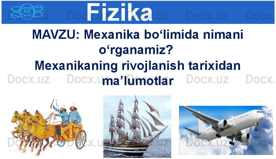 Fizika
M AVZU :  Mexanika bo‘limida nimani 
o‘rganamiz? 
Mexanikaning rivojlanish tarixidan 
ma’lumotlar 