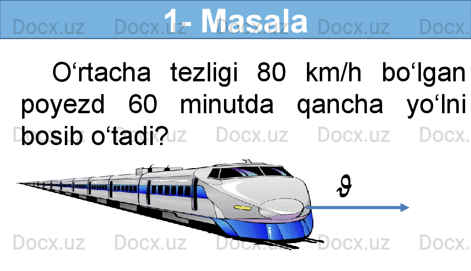 1- Masala
O‘rtacha  tezligi  80  km/h  bo‘lgan 
poyezd  60  minutda  qancha  yo‘lni 
bosib o‘tadi?   ?????? 