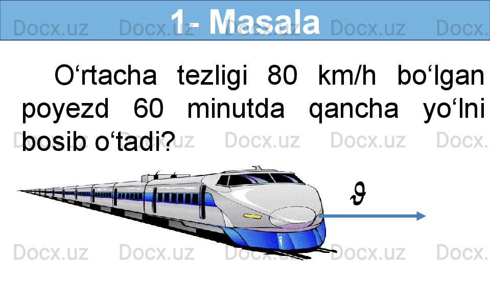 1- Masala
O‘rtacha  tezligi  80  km/h  bo‘lgan 
poyezd  60  minutda  qancha  yo‘lni 
bosib o‘tadi?   ??????