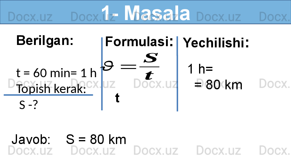 1- Masala
Berilgan:
t = 60 min= 1 h
Topish kerak:
  S -? Formulasi :??????	=	
??????
??????
  t   1 h=
    = 80 kmYechilishi :
Javob:    S = 80 km 