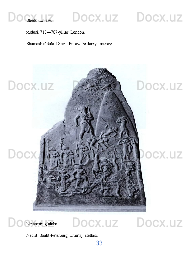 Shedu. Er. aw. 
xudosi. 712—707-yillar. London. 
Shamash oldida. Diorit. Er. aw. Britaniya muzayi
Naramsin g‘alaba 
Neolit. Sankt-Peterbuig. Ermitaj. stellasi. 
33 