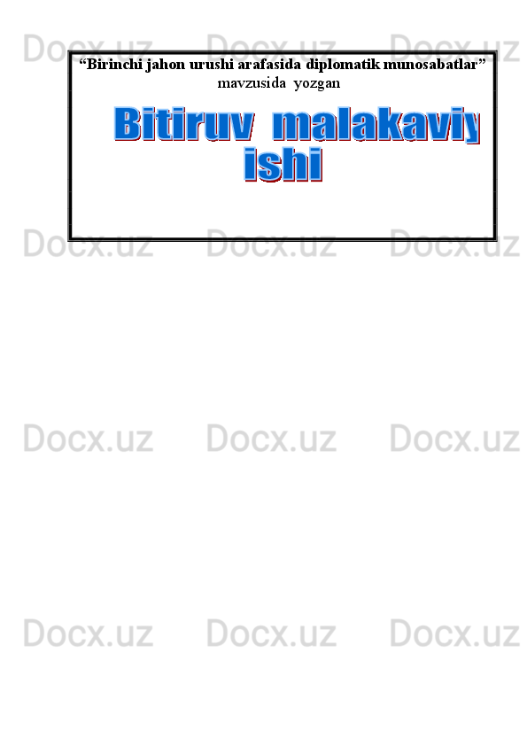 “Birinchi jahon urushi arafasida diplomatik munosabatlar”
mavzusida  yozgan    
           