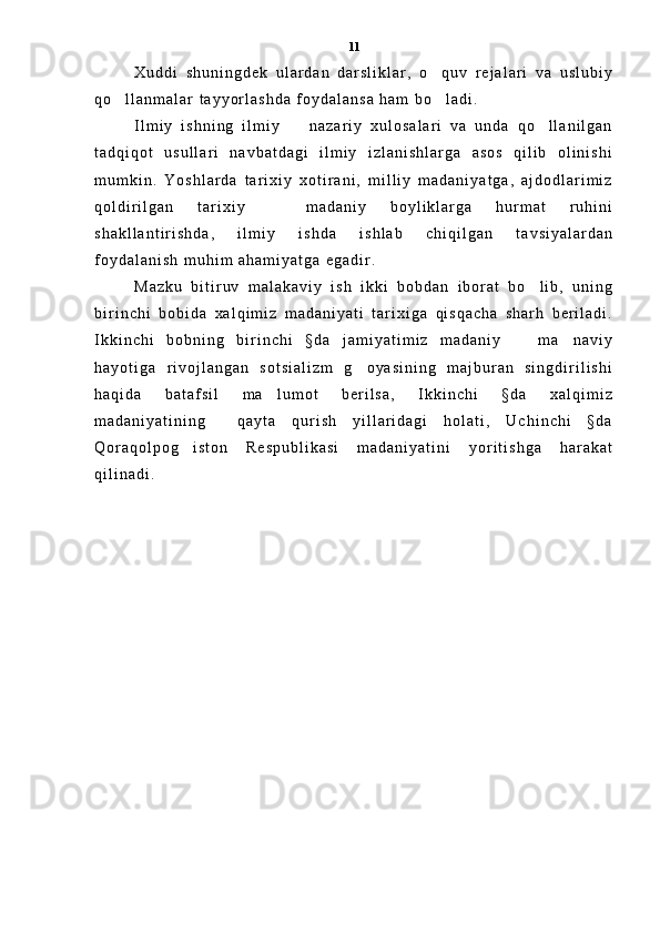 X u d d i   s h u n i n g d e k   u l a r d a n   d a r s l i k l a r ,   o q u v   r e j a l a r i   v a   u s l u b i y
q o l l a n m a l a r   t a y y o r l a s h d a   f o y d a l a n s a   h a m   b o l a d i .  	
 
I l m i y   i s h n i n g   i l m i y     n a z a r i y   x u l o s a l a r i   v a   u n d a   q o l l a n i l g a n	
 
t a d q i q o t   u s u l l a r i   n a v b a t d a g i   i l m i y   i z l a n i s h l a r g a   a s o s   q i l i b   o l i n i s h i
m u m k i n .   Y o s h l a r d a   t a r i x i y   x o t i r a n i ,   m i l l i y   m a d a n i y a t g a ,   a j d o d l a r i m i z
q o l d i r i l g a n   t a r i x i y     m a d a n i y   b o y l i k l a r g a   h u r m a t   r u h i n i	

s h a k l l a n t i r i s h d a ,   i l m i y   i s h d a   i s h l a b   c h i q i l g a n   t a v s i y a l a r d a n
f o y d a l a n i s h   m u h i m   a h a m i y a t g a   e g a d i r .  
M a z k u   b i t i r u v   m a l a k a v i y   i s h   i k k i   b o b d a n   i b o r a t   b o l i b ,   u n i n g	

b i r i n c h i   b o b i d a   x a l q i m i z   m a d a n i y a t i   t a r i x i g a   q i s q a c h a   s h a r h   b e r i l a d i .
I k k i n c h i   b o b n i n g   b i r i n c h i   § d a   j a m i y a t i m i z   m a d a n i y     m a n a v i y	
 
h a y o t i g a   r i v o j l a n g a n   s o t s i a l i z m   g o y a s i n i n g   m a j b u r a n   s i n g d i r i l i s h i	

h a q i d a   b a t a f s i l   m a l u m o t   b e r i l s a ,   I k k i n c h i   § d a   x a l q i m i z	

m a d a n i y a t i n i n g     q a y t a   q u r i s h   y i l l a r i d a g i   h o l a t i ,   U c h i n c h i   § d a
Q o r a q o l p o g i s t o n   R e s p u b l i k a s i   m a d a n i y a t i n i   y o r i t i s h g a   h a r a k a t	

q i l i n a d i .   11 