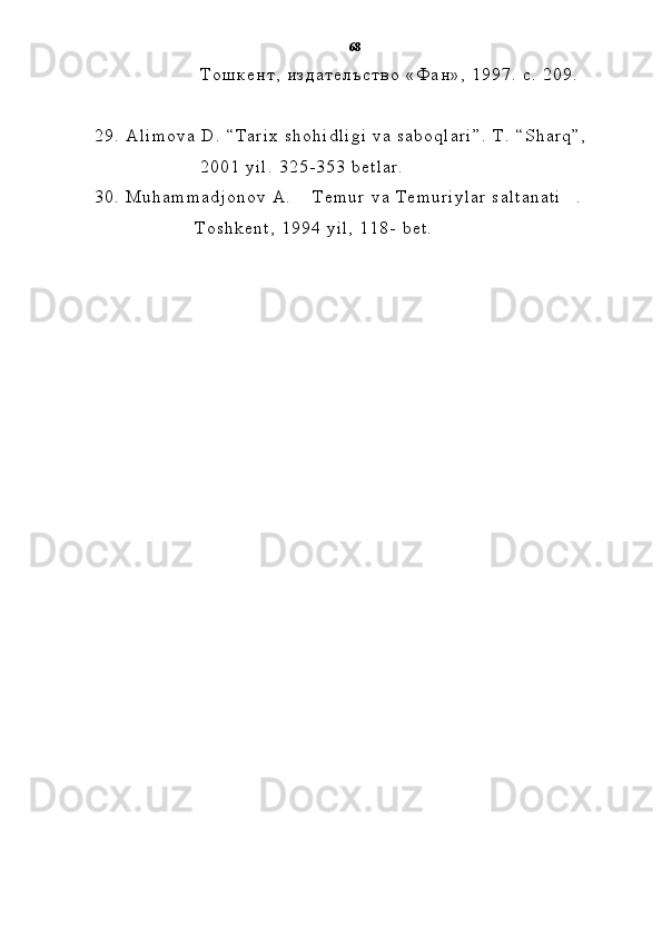                                       Т о ш к е н т ,   и з д а т е л ъ с т в о   « Ф а н » ,   1 9 9 7 .   с .   2 0 9 .
                                     
2 9 .   A l i m o v a   D .   “ T a r i x   s h o h i d l i g i   v a   s a b o q l a r i ” .   T .   “ S h a r q ” ,
                                      2 0 0 1   y i l .   3 2 5 - 3 5 3   b e t l a r .
3 0 .   M u h a m m a d j o n o v   A .   T e m u r   v a   T e m u r i y l a r   s a l t a n a t i . 
                                    T o s h k e n t ,   1 9 9 4   y i l ,   1 1 8 -   b e t . 68 