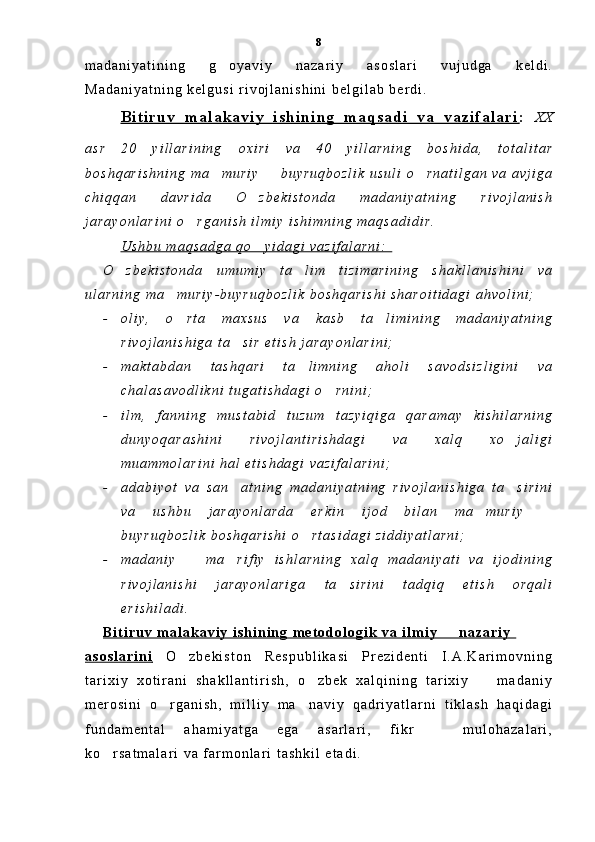 m a d a n i y a t i n i n g   g o y a v i y   n a z a r i y   a s o s l a r i   v u j u d g a   k e l d i .
M a d a n i y a t n i n g   k e l g u s i   r i v o j l a n i s h i n i   b e l g i l a b   b e r d i .  
B i t i r u v   m a l a k a v i y   i s h i n i n g   m a q s a d i   v a   v a z i f a l a r i    :   X X
a s r   2 0   y i l l a r i n i n g   o x i r i   v a   4 0   y i l l a r n i n g   b o s h i d a ,   t o t a l i t a r
b o s h q a r i s h n i n g   m a m u r i y     b u y r u q b o z l i k   u s u l i   o r n a t i l g a n   v a   a v j i g a
  
c h i q q a n   d a v r i d a   O z b e k i s t o n d a   m a d a n i y a t n i n g   r i v o j l a n i s h	

j a r a y o n l a r i n i   o r g a n i s h   i l m i y   i s h i m n i n g   m a q s a d i d i r .	

U s h b u   m a q s a d g a   q o y i d a g i   v a z i f a l a r n i :  	

O z b e k i s t o n d a   u m u m i y   t a l i m   t i z i m a r i n i n g   s h a k l l a n i s h i n i   v a	
 
u l a r n i n g   m a m u r i y - b u y r u q b o z l i k   b o s h q a r i s h i   s h a r o i t i d a g i   a h v o l i n i ;	

- o l i y ,   o r t a   m a x s u s   v a   k a s b   t a l i m i n i n g   m a d a n i y a t n i n g
 
r i v o j l a n i s h i g a   t a s i r   e t i s h   j a r a y o n l a r i n i ;	

- m a k t a b d a n   t a s h q a r i   t a l i m n i n g   a h o l i   s a v o d s i z l i g i n i   v a	

c h a l a s a v o d l i k n i   t u g a t i s h d a g i   o r n i n i ;	

- i l m ,   f a n n i n g   m u s t a b i d   t u z u m   t a z y i q i g a   q a r a m a y   k i s h i l a r n i n g
d u n y o q a r a s h i n i   r i v o j l a n t i r i s h d a g i   v a   x a l q   x o j a l i g i	

m u a m m o l a r i n i   h a l   e t i s h d a g i   v a z i f a l a r i n i ;  
- a d a b i y o t   v a   s a n a t n i n g   m a d a n i y a t n i n g   r i v o j l a n i s h i g a   t a s i r i n i	
 
v a   u s h b u   j a r a y o n l a r d a   e r k i n   i j o d   b i l a n   m a m u r i y  	
 
b u y r u q b o z l i k   b o s h q a r i s h i   o r t a s i d a g i   z i d d i y a t l a r n i ;  	

- m a d a n i y     m a r i f i y   i s h l a r n i n g   x a l q   m a d a n i y a t i   v a   i j o d i n i n g	
 
r i v o j l a n i s h i   j a r a y o n l a r i g a   t a s i r i n i   t a d q i q   e t i s h   o r q a l i	

e r i s h i l a d i .  
B i t i r u v   m a l a k a v i y   i s h i n i n g   m e t o d o l o g i k   v a   i l m i y     n a z a r i y  	

a s o s l a r i n i      O z b e k i s t o n   R e s p u b l i k a s i   P r e z i d e n t i   I . A . K a r i m o v n i n g	

t a r i x i y   x o t i r a n i   s h a k l l a n t i r i s h ,   o z b e k   x a l q i n i n g   t a r i x i y     m a d a n i y	
 
m e r o s i n i   o r g a n i s h ,   m i l l i y   m a n a v i y   q a d r i y a t l a r n i   t i k l a s h   h a q i d a g i	
 
f u n d a m e n t a l   a h a m i y a t g a   e g a   a s a r l a r i ,   f i k r     m u l o h a z a l a r i ,	

k o r s a t m a l a r i   v a   f a r m o n l a r i   t a s h k i l   e t a d i .  	
 8 