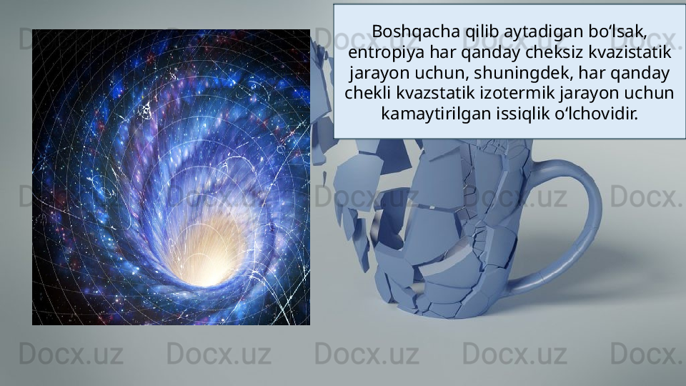 Boshqacha qilib aytadigan boʻlsak, 
entropiya har qanday cheksiz kvazistatik 
jarayon uchun, shuningdek, har qanday 
chekli kvazstatik izotermik jarayon uchun 
kamaytirilgan issiqlik oʻlchovidir. 