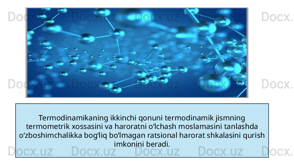 Termodinamikaning ikkinchi qonuni termodinamik jismning 
termometrik xossasini va haroratni oʻlchash moslamasini tanlashda 
oʻzboshimchalikka bogʻliq boʻlmagan ratsional harorat shkalasini qurish 
imkonini beradi. 