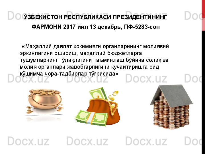 ЎЗБЕКИСТОН РЕСПУБЛИКАСИ	 ПРЕЗИДЕНТИНИНГ
ФАРМОНИ   2017	
 йил	 13	 декабрь,   ПФ-5283-сон
 	
      « Маҳаллий давлат ҳокимияти органларининг молиявий 
эркинлигини ошириш, маҳаллий бюджетларга 
тушумларнинг тўлиқлигини таъминлаш бўйича солиқ ва 
молия органлари жавобгарлигини кучайтиришга оид 
қўшимча чора-тадбирлар тўғрисида» 