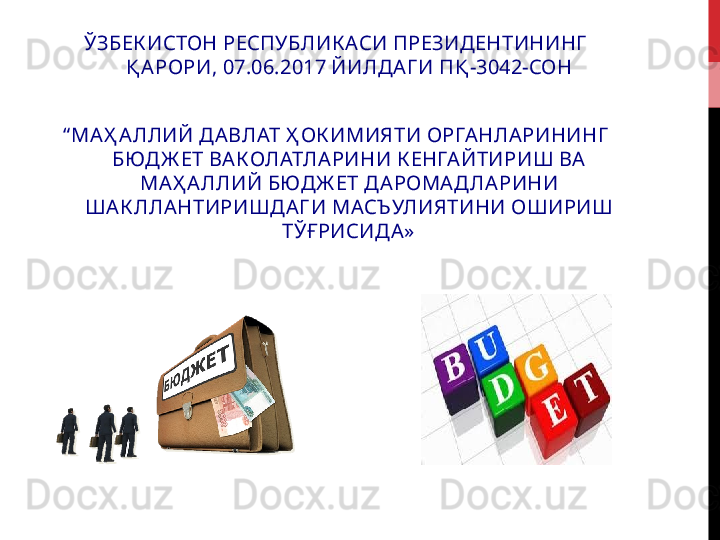 ЎЗБЕК ИСТОН РЕСПУБЛИК АСИ ПРЕЗИДЕНТИНИНГ  
Қ А РОРИ, 07.06.2017 ЙИЛДА Г И ПҚ -3042-СОН
“ МА Ҳ А ЛЛИЙ ДА ВЛАТ Ҳ ОК ИМИЯТИ ОРГА НЛА РИНИНГ 
БЮДЖ ЕТ ВА КОЛАТЛА РИНИ К ЕНГА ЙТИРИШ ВА  
МАҲ А ЛЛИЙ БЮДЖ ЕТ ДА РОМА Д ЛА РИНИ 
ША К ЛЛА НТИРИШДА Г И МАСЪУЛИЯТИНИ ОШИРИШ 
ТЎҒРИСИДА» 