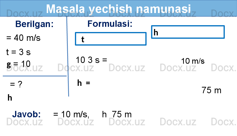 Masala yechish namunasi
Berilgan:
= 40 m/s Formulasi:
Javob:      = 10 m/s,     h  75 m  g  = 10 
  = ?t = 3 s
h  75 m10 m/s   t h 
10 3 s =
h  = 