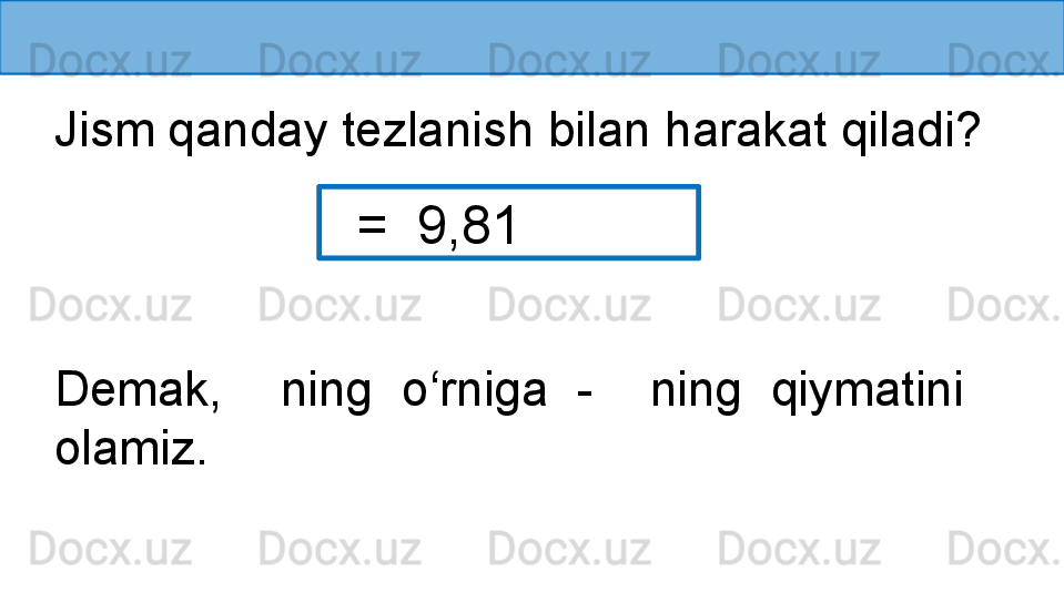 Jism qanday tezlanish bilan harakat qiladi?
   =  9,81 
Demak,    ning  o‘rniga  -     ning  qiymatini 
olamiz. 