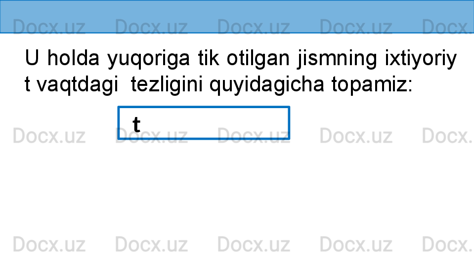 U holda yuqoriga tik otilgan jismning ixtiyoriy  
t vaqtdagi  tezligini quyidagicha topamiz:
   t 