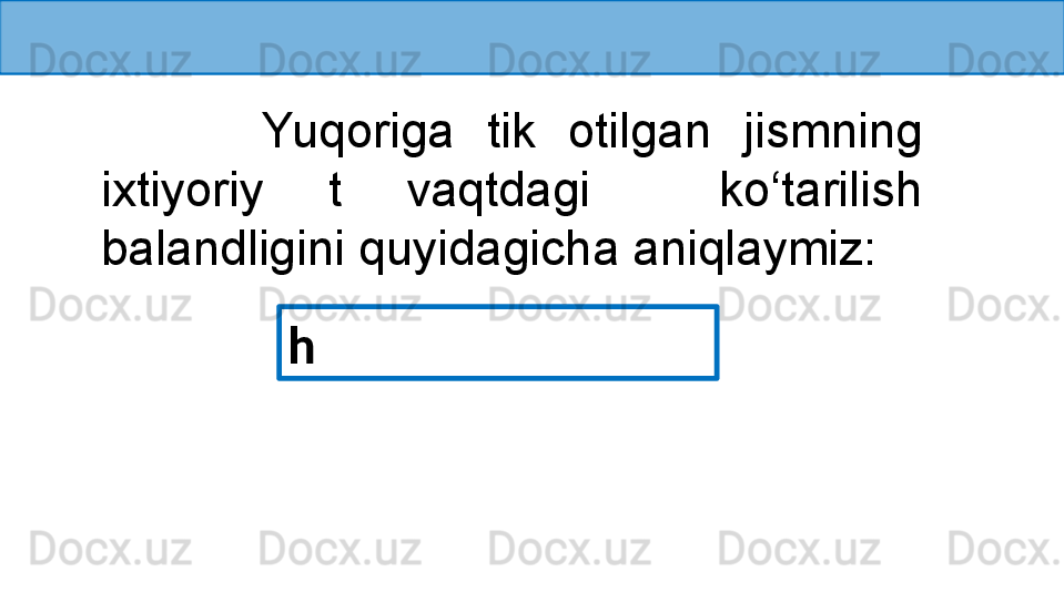           Yuqoriga  tik  otilgan  jismning 
ixtiyoriy  t  vaqtdagi    ko‘tarilish 
balandligini quyidagicha aniqlaymiz:
h  