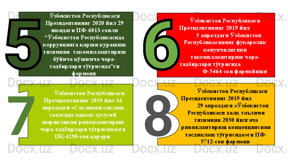 Ўзбекистон Республикаси 
Президентининг 2020 йил 29 
июндаги ПФ-6013-сонли 
“Ўзбекистон Республикасида 
коррупцияга қарши курашиш 
тизимини  такомиллаштириш 
бўйича қўшимча чора-
тадбирлари тўғрисида”ги 
фармони  Ўзбекистон Республикаси 
Президентининг 2019 йил               
     5 апрелдаги Ўзбекистон 
Республикасининг фуқаролик 
қонунчилигини 
такомиллаштириш чора-
тадбирлари тўғрисида                     
             Ф-5464-сон фармойиши
Ўзбекистон Республикаси 
Президентининг 2019 йил              
         29 апрелдаги «Ўзбекистон 
Республикаси халқ таълими 
тизимини 2030 йилгача 
ривожлантириш концепциясини 
тасдиқлаш тўғрисида»ги ПФ-
5712-сон фармони Ўзбекистон Республикаси 
Президентининг 2019 йил 16 
апрелдаги «Соғлиқни сақлаш 
соҳасида давлат-хусусий 
шерикликни ривожлантириш 
чора-тадбирлари тўғрисида»ги 
ПҚ-4290-сон қарори  87 