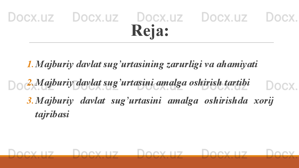 Reja:
1. M ajburiy  davlat sug’urtas ining zarurligi va ahamiyati
2. M ajburiy  davlat sug’urtas ini amalga oshirish tartibi
3. M ajburiy  davlat  sug’urtas ini  amalga  oshirish da   xorij 
tajribasi 