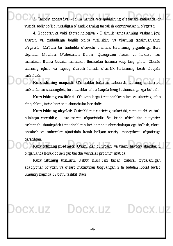 3.   Tarixiy   geografiya   -   iqlim   hamda   yer   qobigining   o’zgarishi   natijasida   er
yuzida sodir bo’lib, turadigan o’simliklarning tarqalish qonuniyatlarini o’rgatadi.
4.   Geobotanika   yoki   fitotse   nologiya   -   O’simlik   jamoalarining   yashash   joyi
sharoiti   va   xududlarga   boglik   xolda   tuzilishini   va   ularning   taqsimlanishini
o’rgatadi.   Ma’lum   bir   hududda   o’suvchi   o’simlik   turlarining   yigindisiga   flora
deyiladi.   Masalan:   O’zbekiston   florasi,   Qozogiston   florasi   va   hokazo.   Bir
mamlakat   florasi   boshka   mamlakat   florasidan   hamma   vaqt   farq   qiladi.   Chunki
ularning   iqlimi   va   tuproq   sharoiti   hamda   o’simlik   turlarining   kelib   chiqishi
turlichadir.
Kurs   ishining   maqsadi:   O'simliklar   turlarini   tushunish,   ularning   sinflari   va
turkumlarini shuningdek, torondoshlar oilasi haqida keng tushunchaga ega bo’lish. 
Kurs ishining vazifalari:  O'quvchilarga torondoshlar oilasi va ularning kelib
chiqishlari, tarixi haqida tushunchalar berishdir.
Kurs ishining obyekti:   O'simliklar turlarining turlanishi, nomlanishi va turli
oilalarga   mansbligi   -   tuzilmasini   o'rganishdir.   Bu   ishda   o'simliklar   dunyosini
tushunish, shuningdek torondoshlar oilasi haqida tushunchalarga ega bo’lish, ularni
nomlash   va   turkumlar   ajratishda   kerak   bo'lgan   asosiy   konseptlarni   o'rgatishga
qaratilgan.
Kurs ishining predmeti:   O'simliklar dunyosini va ularni hayotiy shakllarini
o'rganishda kerak bo'ladigan barcha vositalar predmet sifatida.
Kurs   ishining   tuzilishi.   Ushbu   Kurs   ishi   kirish,   xulosa,   foydalanilgan
adabiyotlar   ro’yxati   va   o’zaro   mazmunan   bog’langan   2   ta   bobdan   iborat   bo’lib
umumiy hajmda 32 betni tashkil etadi.
- 4 - 