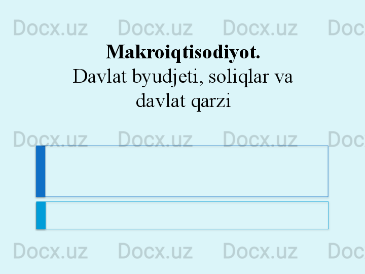 Makroiqtisodiyot.
Davlat byudjeti, soliqlar va 
davlat qarzi     