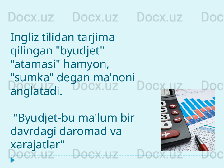 Ingliz tilidan tarjima 
qilingan   "byudjet" 
"atamasi" hamyon, 
"sumka" degan ma'noni 
anglatadi.
 "Byudjet-bu ma'lum bir 
davrdagi daromad va 
xarajatlar"   