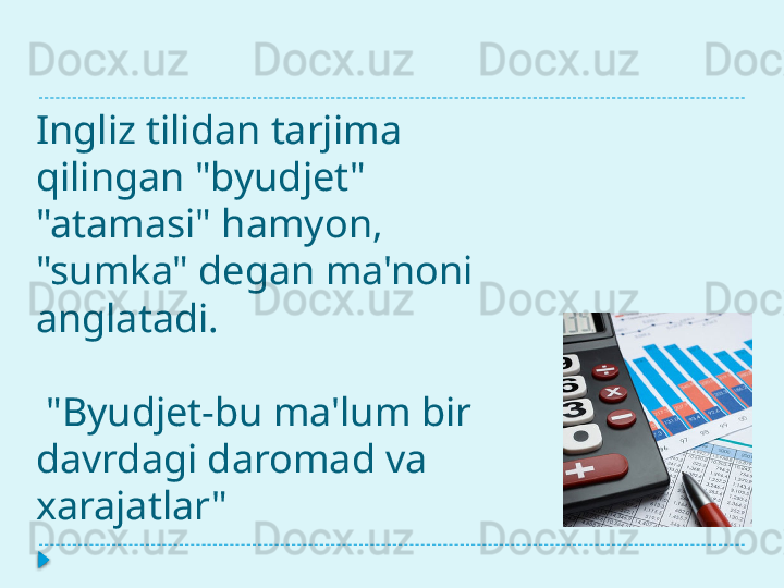 Ingliz tilidan tarjima 
qilingan   "byudjet" 
"atamasi" hamyon, 
"sumka" degan ma'noni 
anglatadi.
 "Byudjet-bu ma'lum bir 
davrdagi daromad va 
xarajatlar"