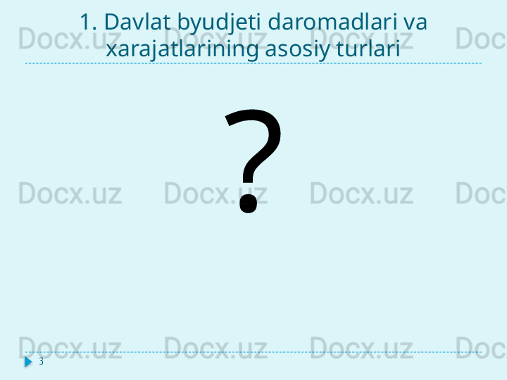 1. Davlat byudjeti daromadlari va 
xarajatlarining asosiy turlari
3 ?  