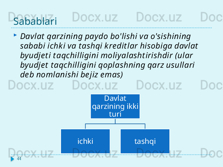 Sabablari
Davlat  qarzining pay do bo'lishi va o'sishining 
sababi ichk i va t ashqi k re dit lar hisobiga davlat  
by udje t i t aqchilligini moliy alasht irishdir ( ular 
by udje t  t aqchilligini qoplashning qarz usullari 
de b nomlanishi be jiz e mas)
44 Davlat 
qarzining ikki 
turi
ichki tashqi