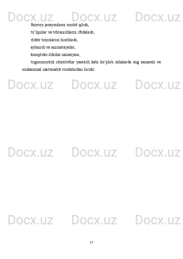 fazoviy jarayonlarni model qilish,
to‘lqinlar va tebranishlarni ifodalash,
elektr tizimlarini hisoblash,
aylanish va animatsiyalar,
kompleks ildizlar nazariyasi,
trigonometrik  identitetlar  yaratish   kabi   ko‘plab  sohalarda   eng  samarali  va
mukammal matematik vositalardan biridir.
27 