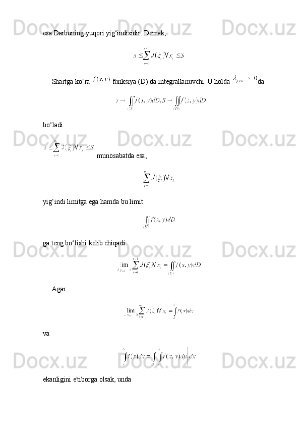 esa Darbuning yuqori yig‘indisidir. Demak,
     Shartga ko‘ra    funksiya (D) da integrallanuvchi. U holda  da
  
bo‘ladi.
 munosabatda esa,  
yig‘indi limitga ega hamda bu limit
ga teng bo‘lishi kelib chiqadi:
     Agar
va
ekanligini e'tiborga olsak, unda