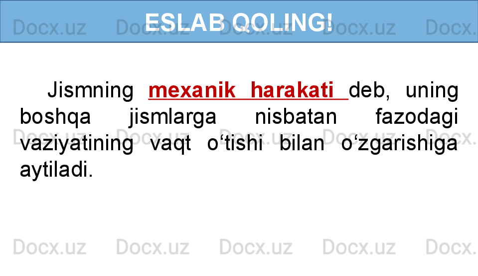 ESLAB QOLING!
Jismning  mexanik  harakati  deb,  uning 
boshqa  jismlarga  nisbatan  fazodagi 
vaziyatining  vaqt  o‘tishi  bilan  o‘zgarishiga 
aytiladi. 