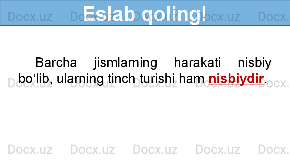 Eslab qoling!
Barcha  jismlarning  harakati  nisbiy 
bo‘lib, ularning tinch turishi ham  nisbiydir . 