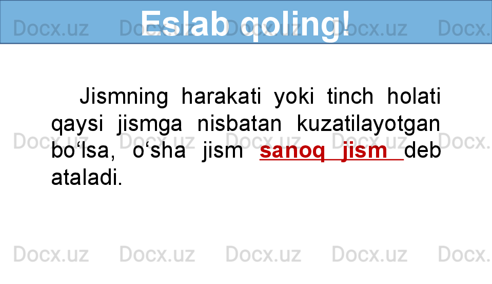 Eslab qoling!
Jismning  harakati  yoki  tinch  holati 
qaysi  jismga  nisbatan  kuzatilayotgan 
bo‘lsa,  o‘sha  jism  sanoq  jism  deb 
ataladi.