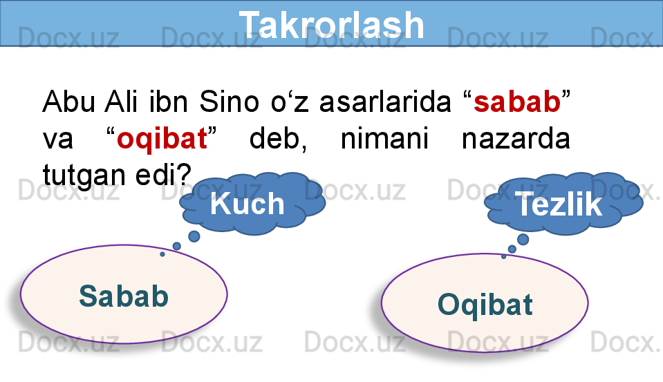 Takrorlash
Abu Ali  ibn  Sino  o‘z  asarlarida  “ sabab ” 
va  “ oqibat ”  deb,  nimani  nazarda 
tutgan edi?
Sabab
OqibatKuch
Tezlik   