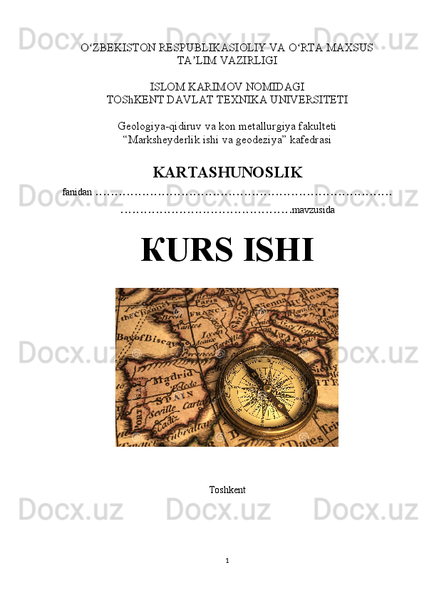 O ZBEKISTON RESPUBLIKASIOLIY VA O RTA MAXSUSʻ ʻ
TA LIM VAZIRLIGI	
ʼ
ISLOM KARIMOV NOMIDAGI
TOShKENT DAVLAT TEXNIKA UNIVERSITETI
Geologiya-qidiruv va kon metallurgiya fakulteti
“Marksheyderlik ishi va geodeziya” kafedrasi
KARTAS H UNOSLIK
fanidan   ............................................................................
............................................ mavzusida
К URS ISHI
                                        
                                                      
Toshkent
1 