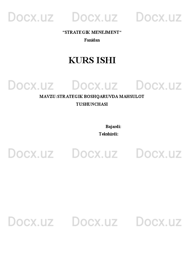 “STRATEGIK MENEJMENT“ 
Fanidan
KURS ISHI
 
 
 
 
MAVZU: STRATEGIK BOSHQARUVDA MAHSULOT
TUSHUNCHASI
 Bajardi: 
Tekshirdi:  