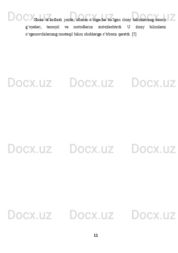 Shuni   ta’kidlash   joizki,   alloma   o zigacha   bo lgan   ilmiy   bilimlarning   asosiyʻ ʻ
g oyalari,   tamoyil   va   metodlarini   sintezlashtirdi.   U   ilmiy   bilimlarni	
ʻ
o rganuvchilarning mustaqil bilim olishlariga e’tiborni qaratdi. [5]
ʻ
11 