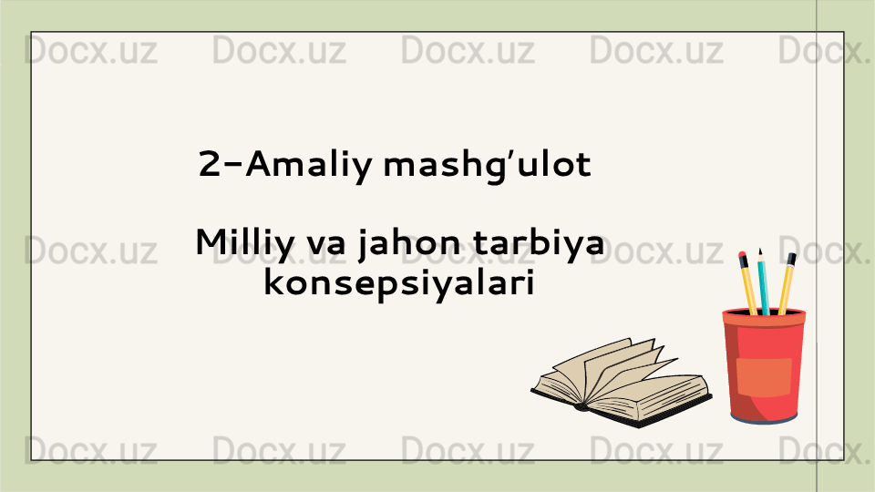  
2- A maliy mashg ulot ʼ
Milliy va jahon tarbiya 
konsepsiyalari 