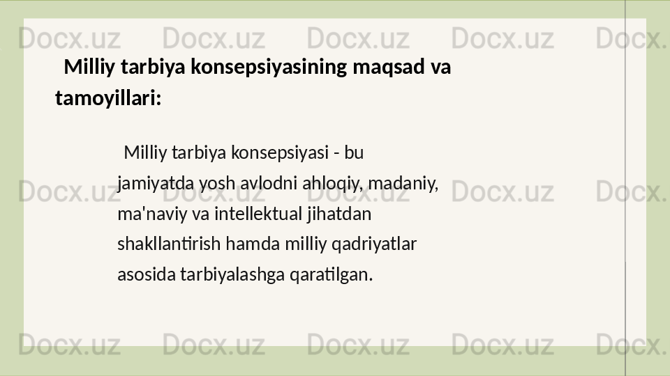  Milliy tarbiya konsepsiyasining maqsad va 
tamoyillari :
   Milliy tarbiya konsepsiyasi - bu 
jamiyatda yosh avlodni a h loqiy, madaniy, 
ma'naviy va intellektual jihatdan 
shakllantirish hamda milliy qadriyatlar 
asosida tarbiyalashga qaratilgan . 