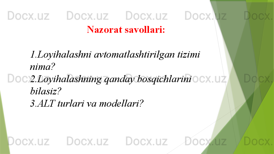 Nazorat savollari:
1. Loyihalashni avtomatlashtirilgan tizimi 
nima ?
2. Loyihalashning qanday bosqichlarini 
bilasiz ?
3. ALT turlari va modellari ?                 