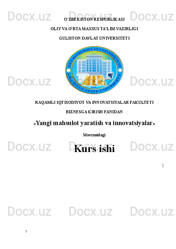 O‘ZBEKISTON RESPUBLIKASI
OLIY VA O‘RTA MAXSUS TA’LIM VAZIRLIGI
GULISTON DAVLAT UNIVERSITETI
RAQAMLI IQTISODIYOT VA INNOVATSIYALAR FAKULTETI
BIZNESGA KIRISH FANIDAN
« Yangi mahsulot yaratish va innovatsiyalar »
Mavzusidagi
Kurs ishi 
)
1 