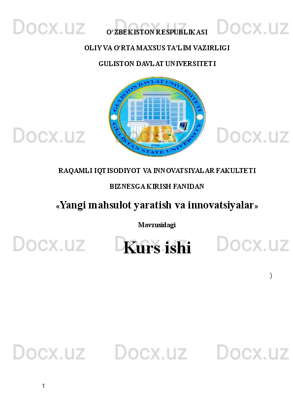 O‘ZBEKISTON RESPUBLIKASI
OLIY VA O‘RTA MAXSUS TA’LIM VAZIRLIGI
GULISTON DAVLAT UNIVERSITETI
RAQAMLI IQTISODIYOT VA INNOVATSIYALAR FAKULTETI
BIZNESGA KIRISH FANIDAN
« Yangi mahsulot yaratish va innovatsiyalar »
Mavzusidagi
Kurs ishi 
)
1