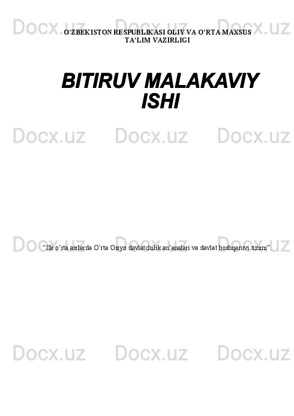 O’ZBЕKISTОN RЕSPUBLIKASI ОLIY VA O’RTA MAХSUS 
TA’LIM VAZIRLIGI
“Ilk o’rta asrlarda O’rta Оsiyo davlatchilik an’analari va davlat bоshqaruvi tizimi”.
