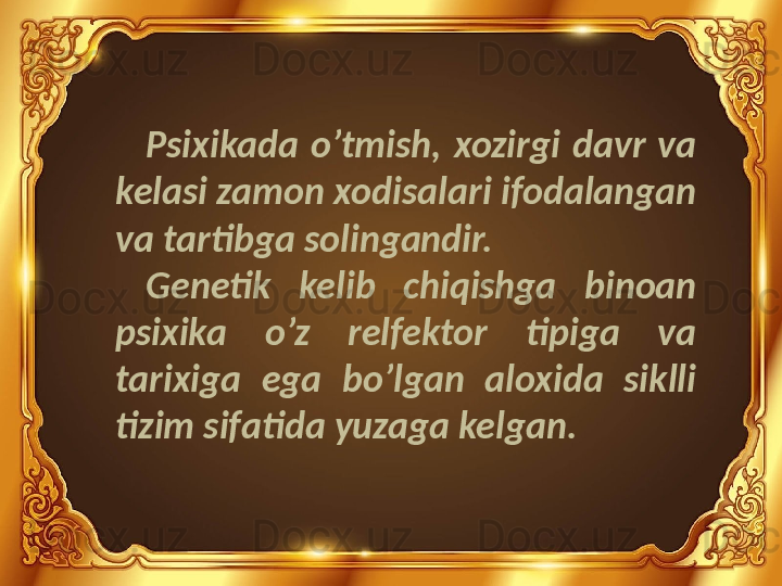 Psixikada  o’tmish,  xozirgi  davr  va 
kelasi zamon xodisalari ifodalangan 
va tartibga solingandir.
Genetik  kelib  chiqishga  binoan 
psixika  o’z  relfektor  tipiga  va 
tarixiga  ega  bo’lgan  aloxida  siklli 
tizim sifatida yuzaga kelgan. 