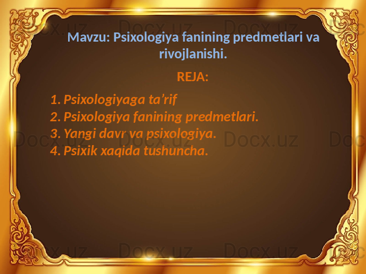 Mavzu: Psixologiya fanining predmetlari va 
rivojlanishi.
REJA:
1. Psixologiyaga ta’rif
2. Psixologiya fanining predmetlari.
3. Yangi davr va psixologiya.
4. Psixik xaqida tushuncha. 