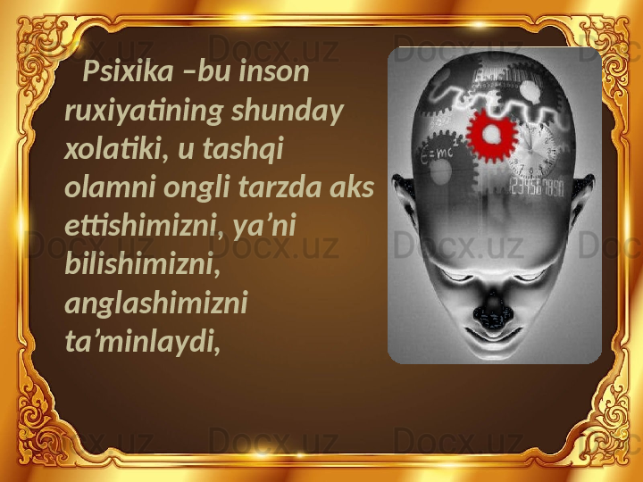 Psixika –bu inson 
ruxiyatining shunday 
xolatiki, u tashqi 
olamni ongli tarzda aks 
ettishimizni, ya’ni 
bilishimizni, 
anglashimizni 
ta’minlaydi, 