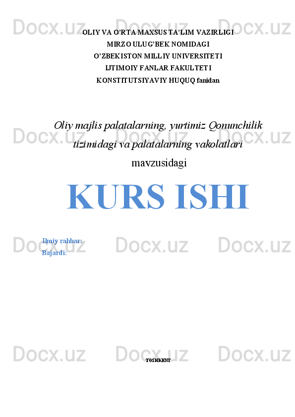 OLIY VA O’RTA MAXSUS TA’LIM VAZIRLIGI
MIRZO ULUG’BEK NOMIDAGI 
O’ZBEKISTON MILLIY UNIVERSITETI
IJTIMOIY FANLAR FAKULTETI
KONSTITUTSIYAVIY HUQUQ fanidan
Oliy majlis palatalarning, yurtimiz Qonunchilik
tizimidagi va palatalarning vakolatlari
  mavzusidagi
KURS ISHI
Ilmiy rahbar:  
Bajardi:  
TO SHKENT 