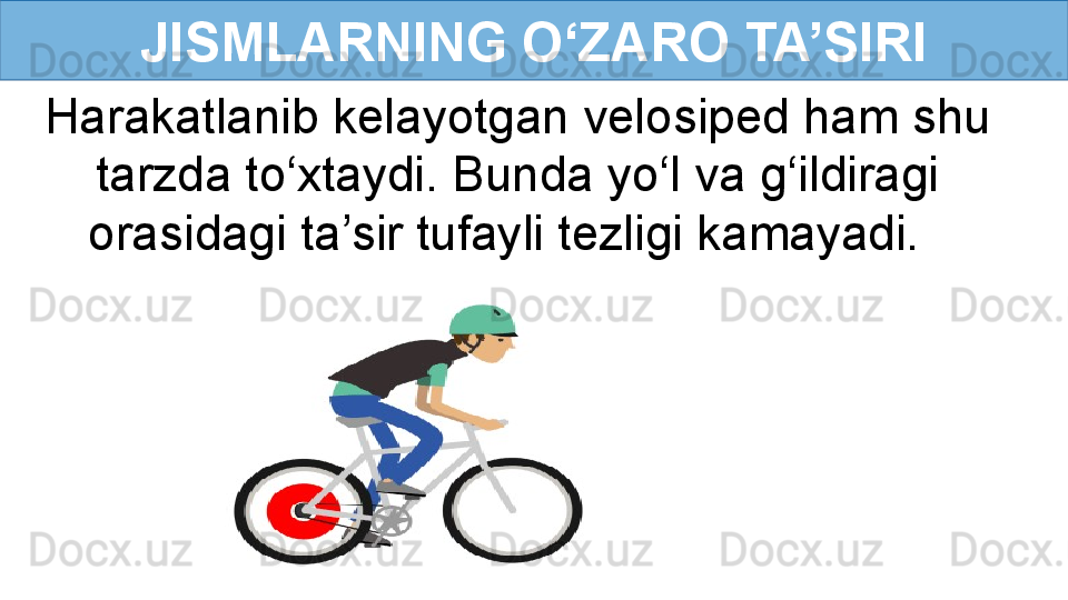 JISMLARNING O‘ZARO TA’SIRI
Harakatlanib kelayotgan velosiped ham shu 
tarzda to‘xtaydi. Bunda yo‘l va g‘ildiragi 
orasidagi ta’sir tufayli tezligi kamayadi.   