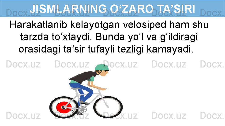 JISMLARNING O‘ZARO TA’SIRI
Harakatlanib kelayotgan velosiped ham shu 
tarzda to‘xtaydi. Bunda yo‘l va g‘ildiragi 
orasidagi ta’sir tufayli tezligi kamayadi.