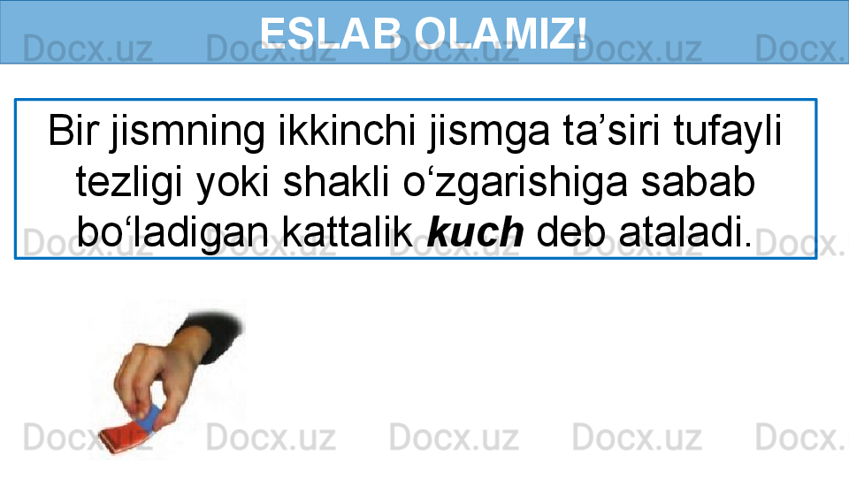 ESLAB OLAMIZ!
Bir jismning ikkinchi jismga ta’siri tufayli 
tezligi yoki shakli o‘zgarishiga sabab 
bo‘ladigan kattalik  kuch  deb ataladi. 