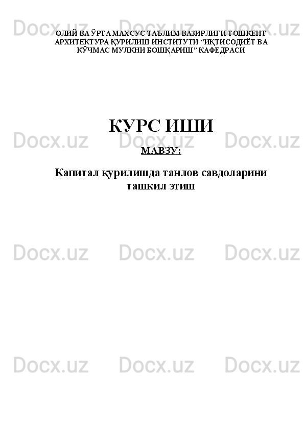 ОЛИЙ ВА ЎРТА МАХСУС ТАЪЛИМ ВАЗИРЛИГИ   ТОШКЕНТ
АРХИТЕКТУРА ҚУРИЛИШ ИНСТИТУТИ “ИҚТИСОДИЁТ ВА
КЎЧМАС МУЛКНИ БОШҚАРИШ” КАФЕДРАСИ
 
 
 
 
 
 
КУРС ИШИ
 
МАВЗУ:  
 
Капитал қурилишда танлов савдоларини
ташкил этиш
 
 
 
 
 
 
 
 
 
 
 
 
 
 
  