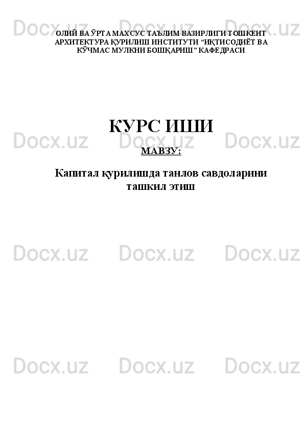 ОЛИЙ ВА ЎРТА МАХСУС ТАЪЛИМ ВАЗИРЛИГИ   ТОШКЕНТ
АРХИТЕКТУРА ҚУРИЛИШ ИНСТИТУТИ “ИҚТИСОДИЁТ ВА
КЎЧМАС МУЛКНИ БОШҚАРИШ” КАФЕДРАСИ
 
 
 
 
 
 
КУРС ИШИ
 
МАВЗУ:  
 
Капитал қурилишда танлов савдоларини
ташкил этиш